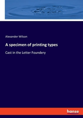 A specimen of printing types: Cast in the Letter Foundery by Wilson, Alexander