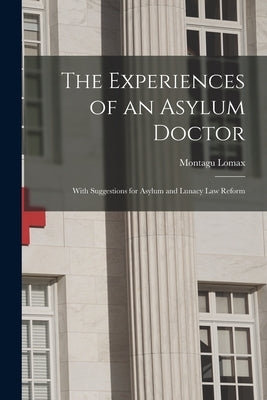 The Experiences of an Asylum Doctor; With Suggestions for Asylum and Lunacy Law Reform by Lomax, Montagu
