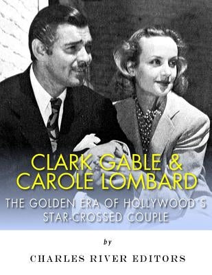 Clark Gable & Carole Lombard: The Golden Era of Hollywood's Star-Crossed Couple by Charles River Editors