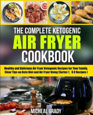 The Complete Ketogenic Air Fryer Cookbook: Healthy and Delicious Air Fryer Ketogenic Recipes for Your Family, Clear Tips on Keto Diet and Air Fryer Us by Grady, Michael