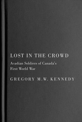 Lost in the Crowd: Acadian Soldiers of Canada's First World War by Kennedy, Gregory M. W.