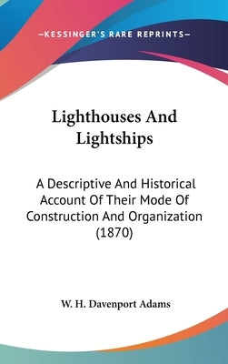Lighthouses And Lightships: A Descriptive And Historical Account Of Their Mode Of Construction And Organization (1870) by Adams, W. H. Davenport