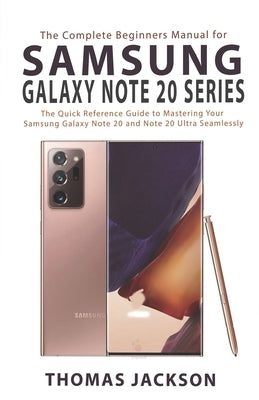 The Complete Beginners Manual for Samsung Galaxy Note 20 Series: The Quick Reference Guide to Mastering Your Samsung Galaxy Note 20 and Note 20 Ultra by Jackson, Thomas