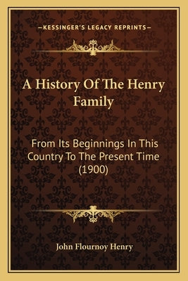 A History Of The Henry Family: From Its Beginnings In This Country To The Present Time (1900) by Henry, John Flournoy