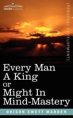 Every Man a King or Might in Mind-Mastery by Marden, Orison Swett