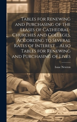 Tables for Renewing and Purchasing of the Leases of Cathedral-Churches and Colleges, According to Several Rates of Interest ... Also Tables for Renewi by Newton, Isaac