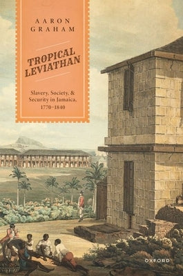 Tropical Leviathan: Slavery, Society, and Security in Jamaica, 1770-1840 by Graham, Aaron