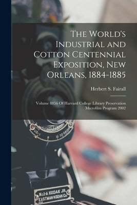 The World's Industrial and Cotton Centennial Exposition, New Orleans, 1884-1885: Volume 8856 Of Harvard College Library Preservation Microfilm Program by Fairall, Herbert S.
