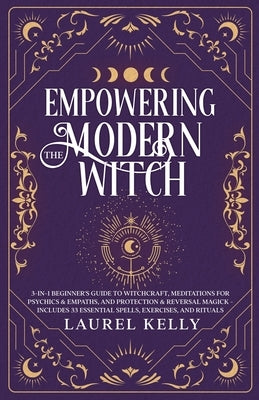 Empowering the Modern Witch: 3-in-1 Beginner's Guide to Witchcraft, Meditations for Psychics & Empaths, and Protection & Reversal Magick - Includes 33 by Kelly, Laurel
