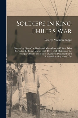 Soldiers in King Philip's War: Containing Lists of the Soldiers of Massachusetts Colony, Who Served in the Indian War of 1675-1677. With Sketches of by Bodge, George Madison