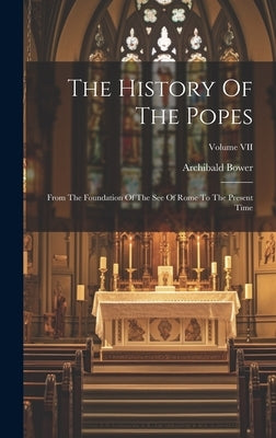 The History Of The Popes: From The Foundation Of The See Of Rome To The Present Time; Volume VII by Bower, Archibald