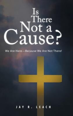 Is There Not a Cause?: We Are Here-Because We Are Not There! by Leach, Jay R.