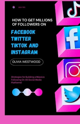 How To Get Millions Of Followers On Facebook, Twitter, TikTok And Instagram: Strategies for Building a Massive Following On All Social Media Platforms by Westwood, Olivia
