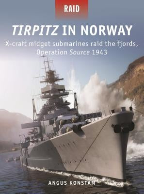 Tirpitz in Norway: X-Craft Midget Submarines Raid the Fjords, Operation Source 1943 by Konstam, Angus