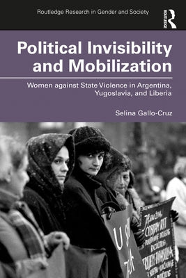 Political Invisibility and Mobilization: Women against State Violence in Argentina, Yugoslavia, and Liberia by Gallo-Cruz, Selina