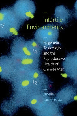 Infertile Environments: Epigenetic Toxicology and the Reproductive Health of Chinese Men by Lamoreaux, Janelle