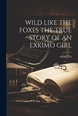 Wild Like the Foxes the True Story of an Exkimo Girl by Anauta, Anauta