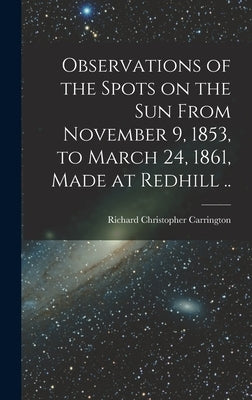 Observations of the Spots on the Sun From November 9, 1853, to March 24, 1861, Made at Redhill .. by Carrington, Richard Christopher 1826-