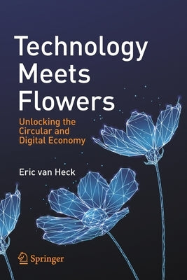 Technology Meets Flowers: Unlocking the Circular and Digital Economy by Van Heck, Eric