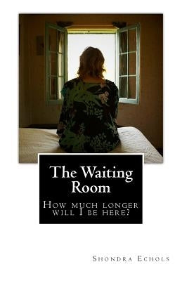 The Waiting Room: How much longer will I be here? by Echols, Shondra