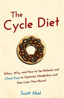 The Cycle Diet: When, Why, and How to Use Refeeds and Cheat Days to Optimize Metabolism and Stay Lean Year-Round by Abel, Scott