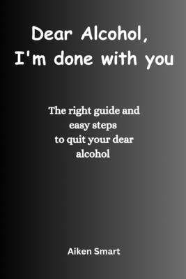 Dear Alcohol, I'm done with you: The right guide and easy steps to quit your dear alcohol by Smart, Aiken
