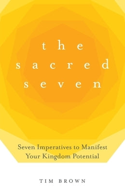 The Sacred Seven: Seven Imperatives to Manifest Your Kingdom Potential by Brown, Tim