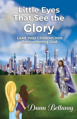Little Eyes That See the Glory: Lead Your Children into Encountering God by Bellamy, Dana