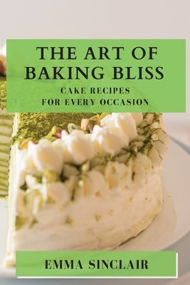 The Art of Baking Bliss: Cake Recipes for Every Occasion by Sinclair, Emma