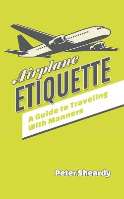 Airplane Etiquette: A Guide to Traveling with Manners by Sheardy, Peter