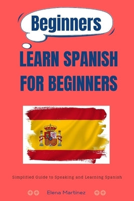 Learn Spanish for Beginners: Simplified Guide to Speaking and Learning Spanish by Martínez, Elena