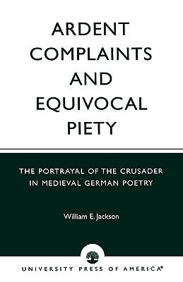 Ardent Complaints and Equivocal Piety: The Portrayal of the Crusader in Medieval German Poetry by Jackson, William E.