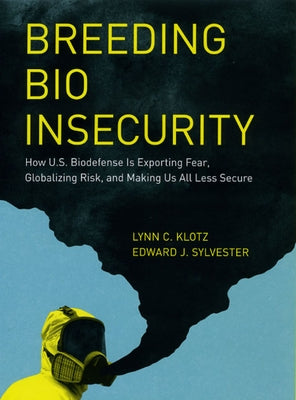 Breeding Bio Insecurity: How U.S. Biodefense Is Exporting Fear, Globalizing Risk, and Making Us All Less Secure by Klotz, Lynn C.