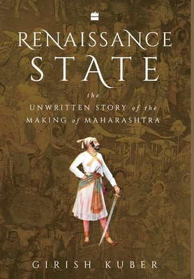Renaissance State: The Unwritten Story of the Making of Maharashtra by Kuber, Girish
