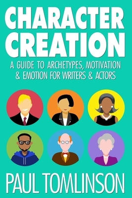 Character Creation: A Guide to Archetypes, Motivation & Emotion for Writers & Actors by Tomlinson, Paul