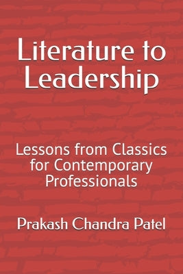 Literature to Leadership: Lessons from Classics for Contemporary Professionals by Patel, Prakash Chandra