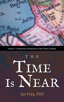 The Time Is Near: Volume 1-A Reference Commentary on the Visions of Daniel by Foley, Ian