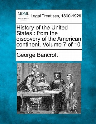 History of the United States: From the Discovery of the American Continent. Volume 7 of 10 by Bancroft, George