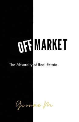 Off Market: The Absurdity of Real Estate by M, Yvonne