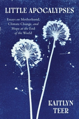 Little Apocalypses: Essays on Motherhood, Climate Change, and Hope at the End of the World by Teer, Kaitlyn