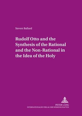 Rudolf Otto and the Synthesis of the Rational and the Non-Rational in the Idea of the Holy: Some Encounters in Theory and Practice by Weber, Edmund