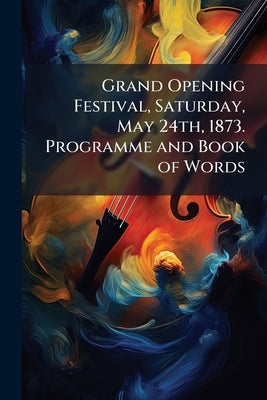 Grand Opening Festival, Saturday, May 24th, 1873. Programme and Book of Words by Anonymous