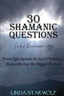 The 30 Shamanic Questions for Humanity: From Ego Agenda to Soul Purpose...Remembering the Bigger Picture by Star Wolf, Linda