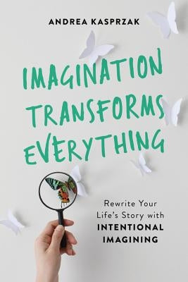 Imagination Transforms Everything: Rewrite Your Life's Story with Intentional Imagining by Kasprzak, Andrea