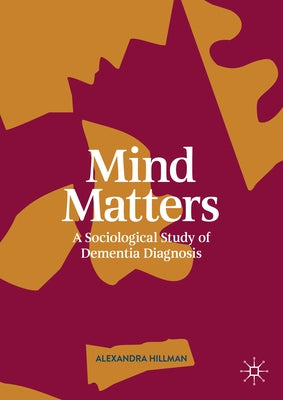 Mind Matters: A Sociological Study of Dementia Diagnosis by Hillman, Alexandra