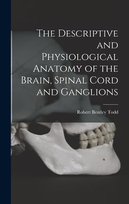 The Descriptive and Physiological Anatomy of the Brain, Spinal Cord and Ganglions by Todd, Robert Bentley
