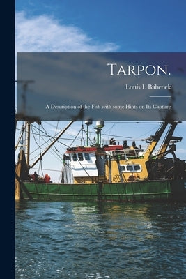 Tarpon.: A Description of the Fish With Some Hints on Its Capture by Babcock, Louis L.