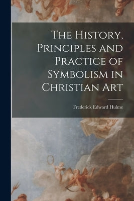 The History, Principles and Practice of Symbolism in Christian Art by Hulme, Frederick Edward