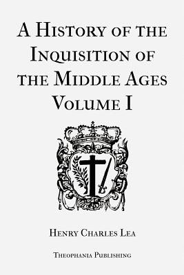 A History of the Inquisition of the Middle Ages Volume 1 by Lea, Henry Charles