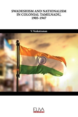 Swadeshism and Nationalism in Colonial Tamilnadu, 1905-1947 by Venkatraman, V.